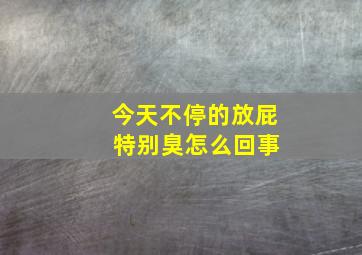 今天不停的放屁 特别臭怎么回事